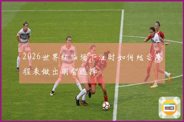 2026世界杯临场下注时如何结合赛程表做出明智选择